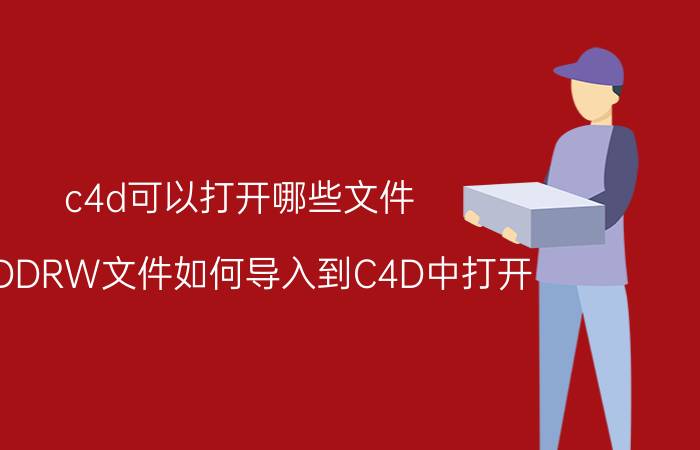 c4d可以打开哪些文件 SLDDRW文件如何导入到C4D中打开？